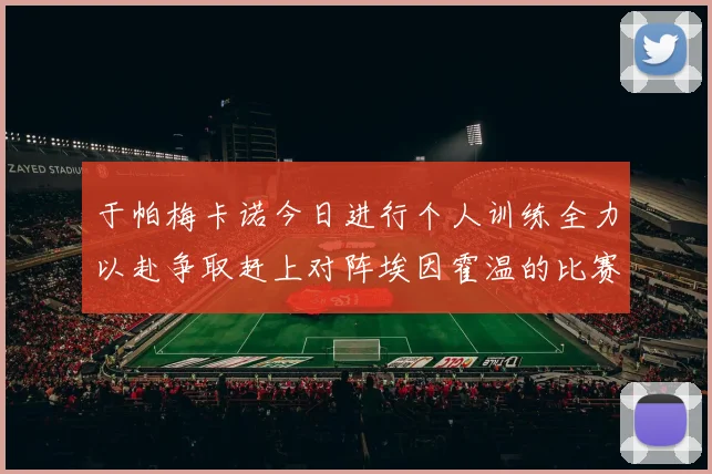 于帕梅卡诺今日进行个人训练全力以赴争取赶上对阵埃因霍温的比赛