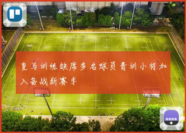 皇马训练缺席多名球员青训小将加入备战新赛季