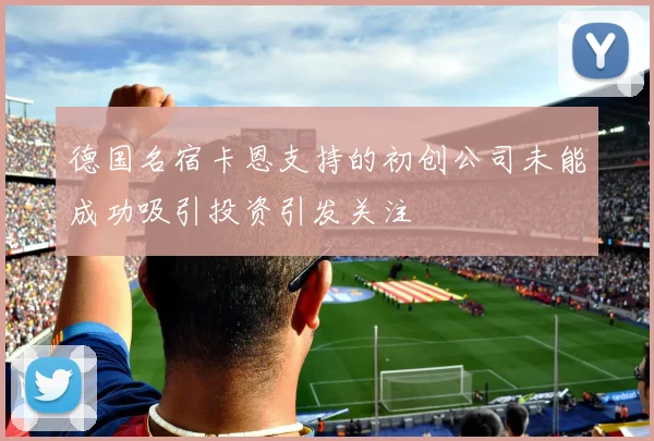 德国名宿卡恩支持的初创公司未能成功吸引投资引发关注