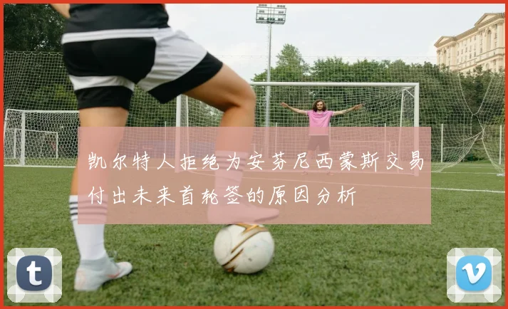 凯尔特人拒绝为安芬尼西蒙斯交易付出未来首轮签的原因分析