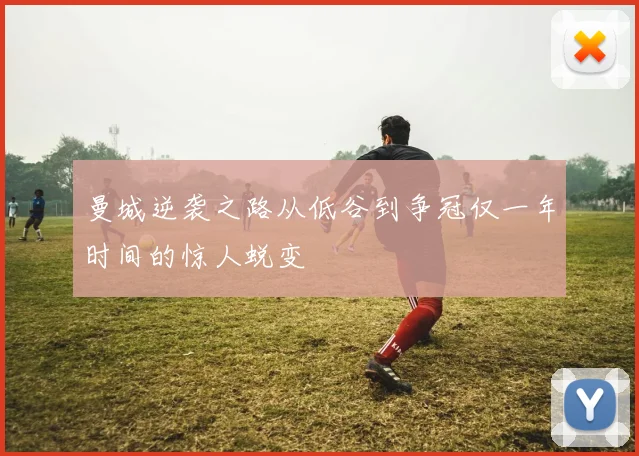 曼城逆袭之路从低谷到争冠仅一年时间的惊人蜕变