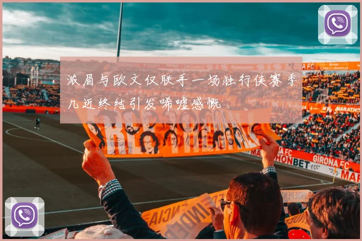 浓眉与欧文仅联手一场独行侠赛季几近终结引发唏嘘感慨