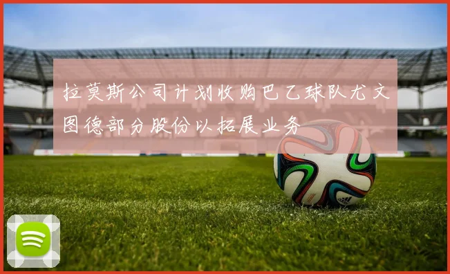 拉莫斯公司计划收购巴乙球队尤文图德部分股份以拓展业务