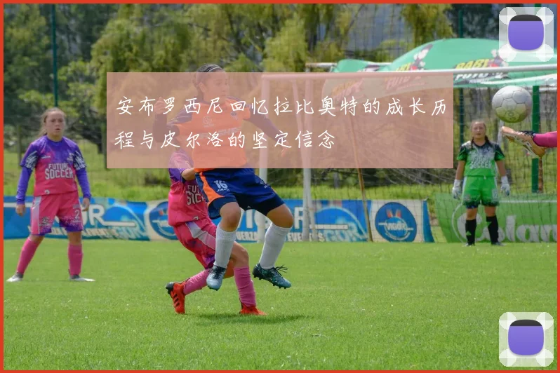 安布罗西尼回忆拉比奥特的成长历程与皮尔洛的坚定信念