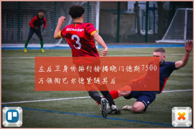 左后卫身价排行榜揭晓门德斯7500万领衔巴尔德紧随其后