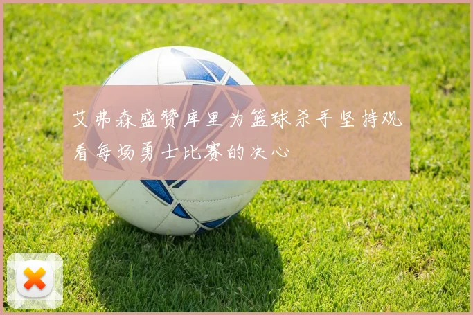 艾弗森盛赞库里为篮球杀手坚持观看每场勇士比赛的决心