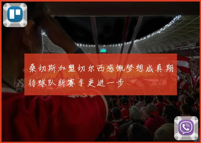桑切斯加盟切尔西感慨梦想成真期待球队新赛季更进一步