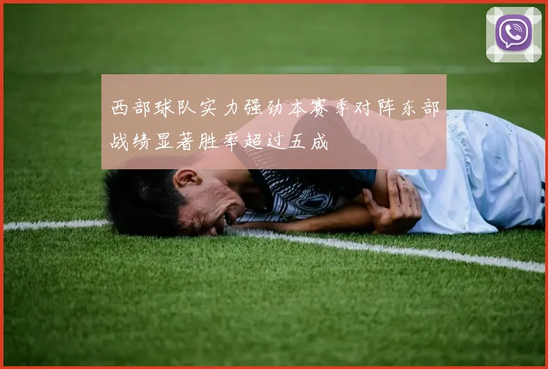 西部球队实力强劲本赛季对阵东部战绩显著胜率超过五成