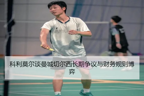 科利莫尔谈曼城切尔西长期争议与财务规则博弈 - beats365